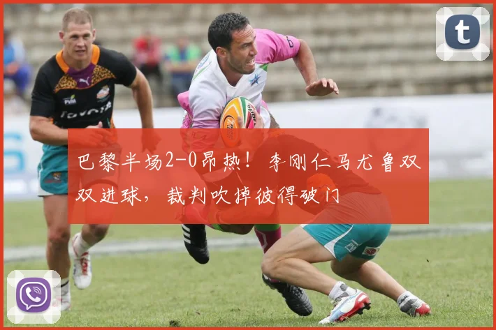 巴黎半场2-0昂热！李刚仁马尤鲁双双进球，裁判吹掉彼得破门