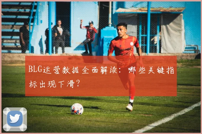 BLG运营数据全面解读：哪些关键指标出现下滑？