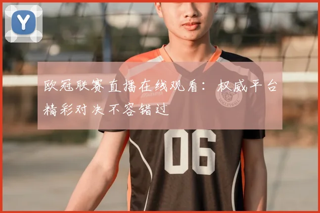 欧冠联赛直播在线观看：权威平台精彩对决不容错过