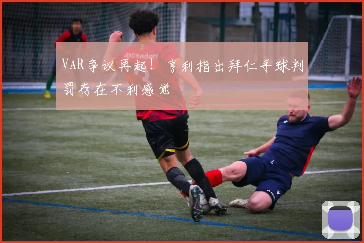 VAR争议再起！亨利指出拜仁手球判罚存在不利感觉