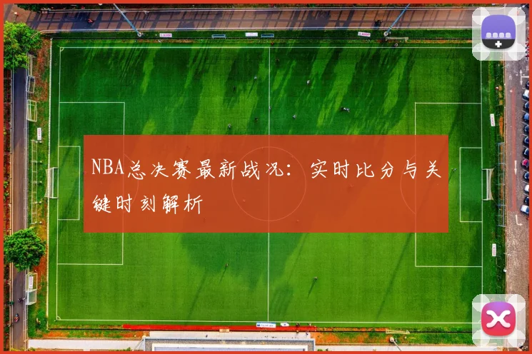 NBA总决赛最新战况：实时比分与关键时刻解析