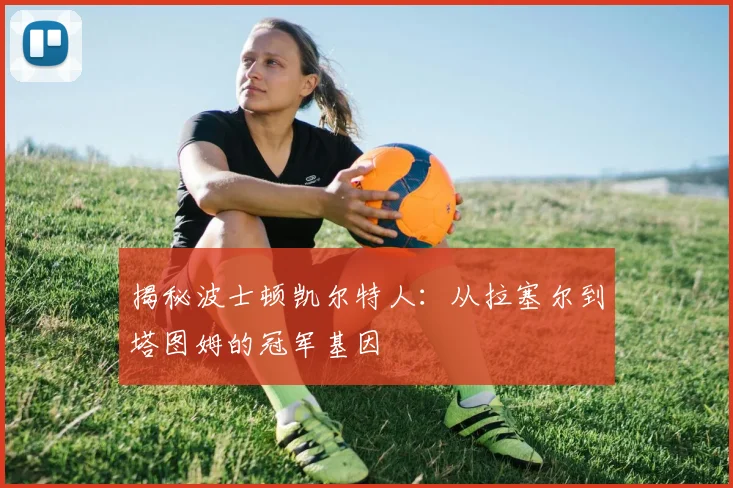 揭秘波士顿凯尔特人：从拉塞尔到塔图姆的冠军基因