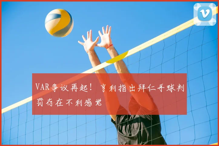 VAR争议再起！亨利指出拜仁手球判罚存在不利感觉