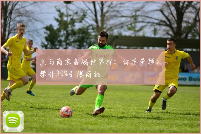 义乌商家备战世界杯：订单量预计攀升30%引爆商机