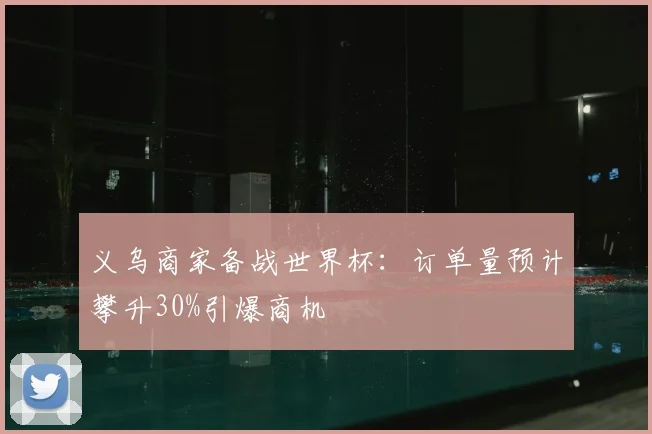 义乌商家备战世界杯：订单量预计攀升30%引爆商机