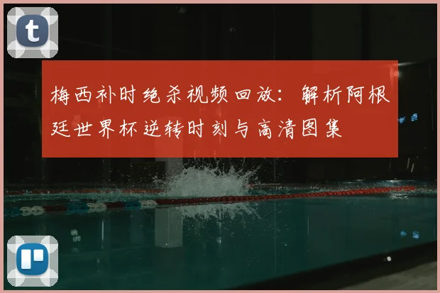 梅西补时绝杀视频回放：解析阿根廷世界杯逆转时刻与高清图集