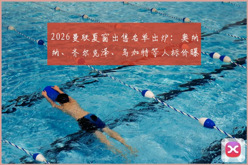 2026曼联夏窗出售名单出炉：奥纳纳、齐尔克泽、乌加特等人标价曝光，转会费约两千万镑
