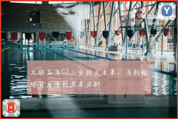 文班亚马G2三分救主未果,马刺输球背后原因深度分析