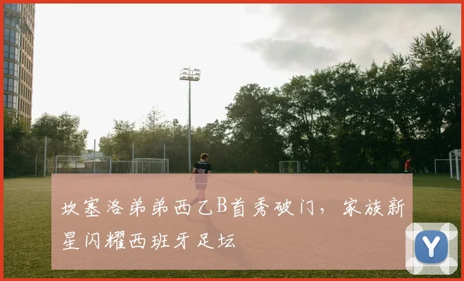 坎塞洛弟弟西乙B首秀破门，家族新星闪耀西班牙足坛
