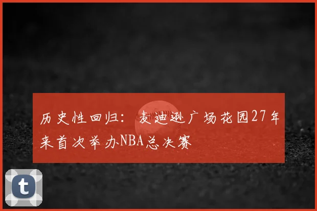 历史性回归:麦迪逊广场花园27年来首次举办NBA总决赛