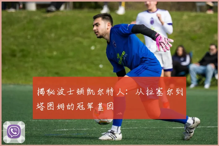 揭秘波士顿凯尔特人：从拉塞尔到塔图姆的冠军基因