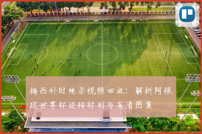 梅西补时绝杀视频回放：解析阿根廷世界杯逆转时刻与高清图集
