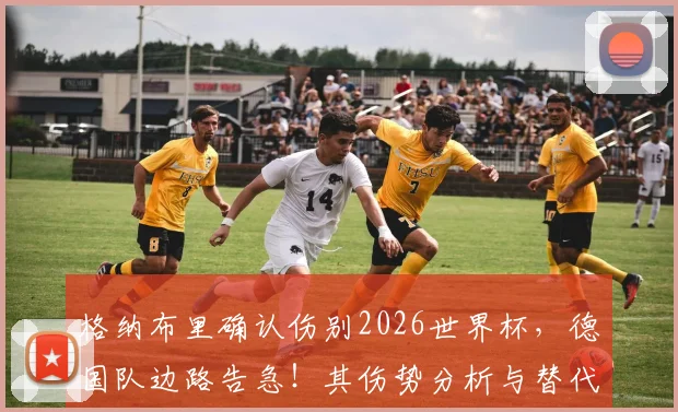 格纳布里确认伤别2026世界杯，德国队边路告急！其伤势分析与替代者前瞻